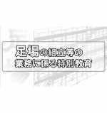 【eラーニング】足場の組立等の業務に係る特別教育